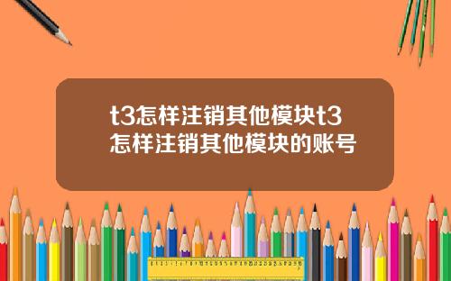 t3怎样注销其他模块t3怎样注销其他模块的账号