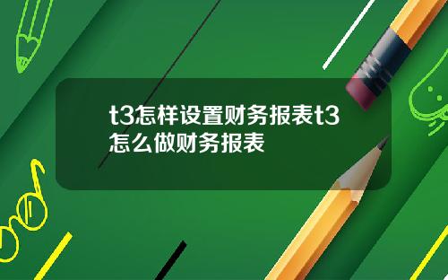 t3怎样设置财务报表t3怎么做财务报表