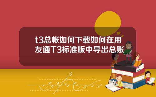 t3总帐如何下载如何在用友通T3标准版中导出总账