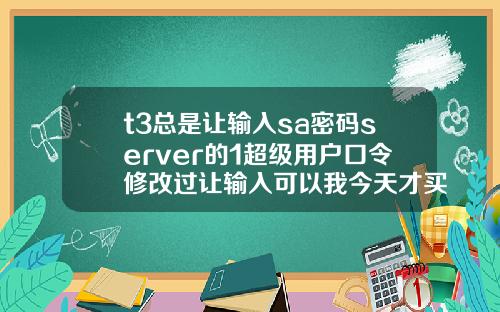 t3总是让输入sa密码server的1超级用户口令修改过让输入可以我今天才买软件回来怎么4