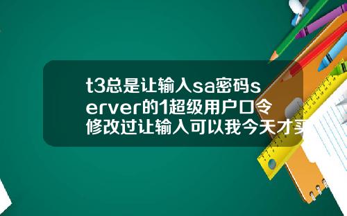 t3总是让输入sa密码server的1超级用户口令修改过让输入可以我今天才买软件回来怎么4