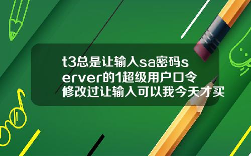 t3总是让输入sa密码server的1超级用户口令修改过让输入可以我今天才买软件回来怎么4