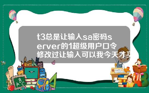 t3总是让输入sa密码server的1超级用户口令修改过让输入可以我今天才买软件回来怎么4