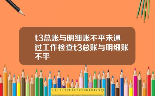 t3总账与明细账不平未通过工作检查t3总账与明细账不平
