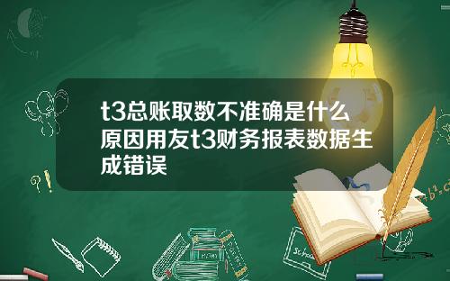 t3总账取数不准确是什么原因用友t3财务报表数据生成错误