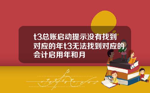 t3总账启动提示没有找到对应的年t3无法找到对应的会计启用年和月