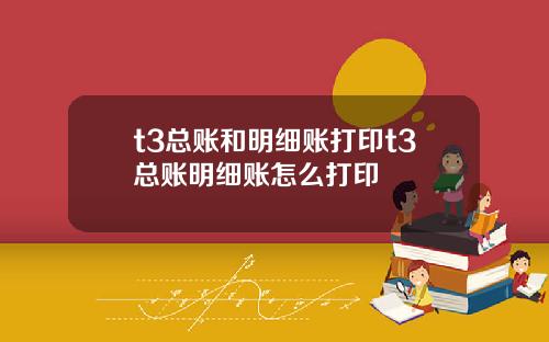 t3总账和明细账打印t3总账明细账怎么打印