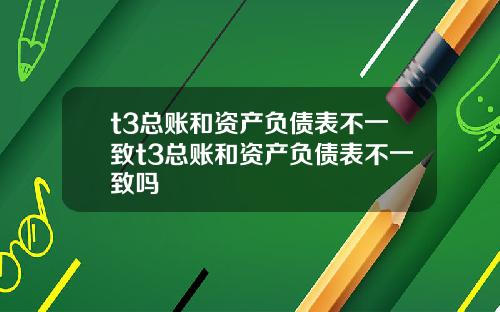 t3总账和资产负债表不一致t3总账和资产负债表不一致吗