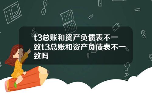 t3总账和资产负债表不一致t3总账和资产负债表不一致吗