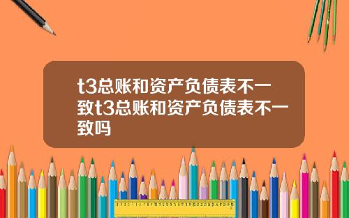 t3总账和资产负债表不一致t3总账和资产负债表不一致吗