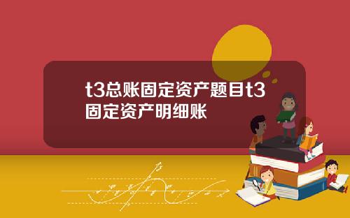 t3总账固定资产题目t3固定资产明细账
