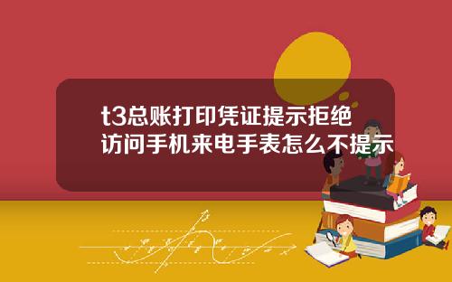 t3总账打印凭证提示拒绝访问手机来电手表怎么不提示