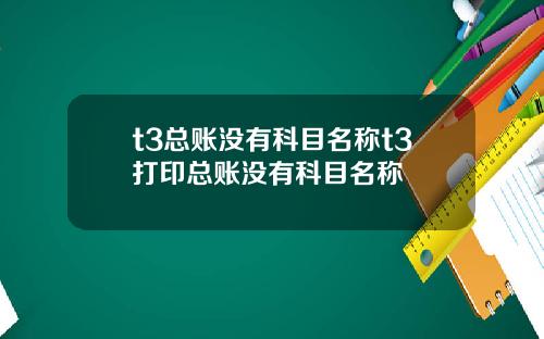 t3总账没有科目名称t3打印总账没有科目名称