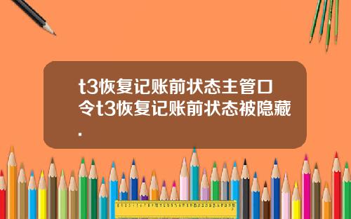 t3恢复记账前状态主管口令t3恢复记账前状态被隐藏.