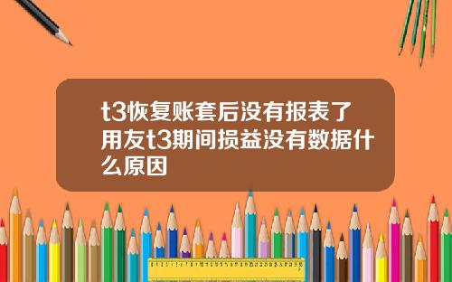 t3恢复账套后没有报表了用友t3期间损益没有数据什么原因