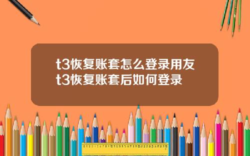 t3恢复账套怎么登录用友t3恢复账套后如何登录