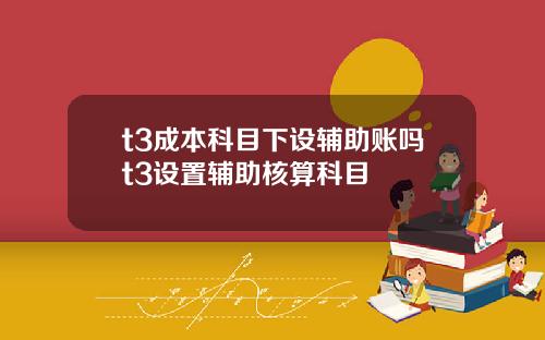 t3成本科目下设辅助账吗t3设置辅助核算科目