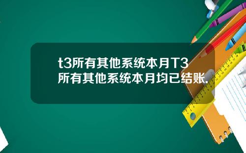t3所有其他系统本月T3所有其他系统本月均已结账.
