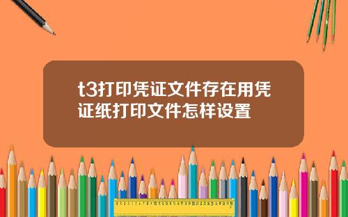 t3打印凭证文件存在用凭证纸打印文件怎样设置