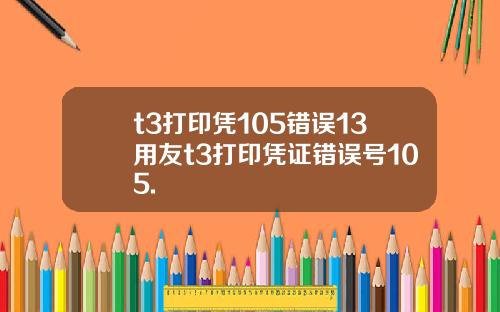 t3打印凭105错误13用友t3打印凭证错误号105.