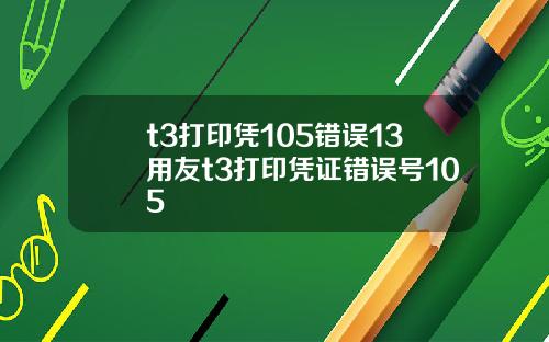 t3打印凭105错误13用友t3打印凭证错误号105