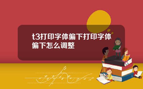 t3打印字体偏下打印字体偏下怎么调整
