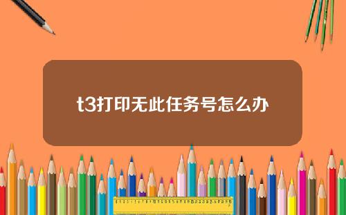 t3打印无此任务号怎么办