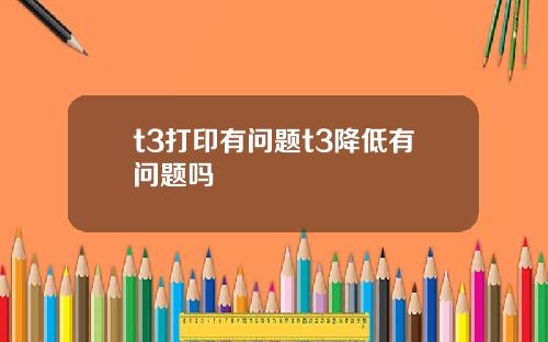 t3打印有问题t3降低有问题吗