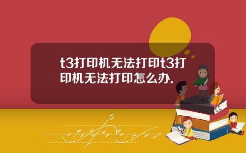 t3打印机无法打印t3打印机无法打印怎么办.