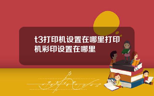 t3打印机设置在哪里打印机彩印设置在哪里