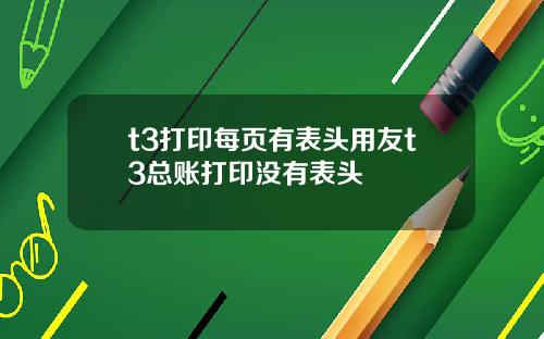 t3打印每页有表头用友t3总账打印没有表头