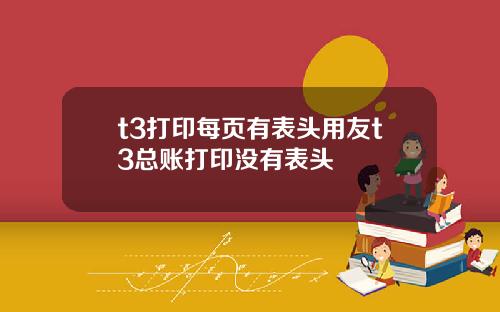 t3打印每页有表头用友t3总账打印没有表头