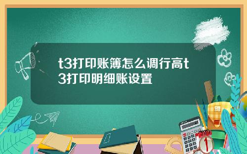 t3打印账簿怎么调行高t3打印明细账设置