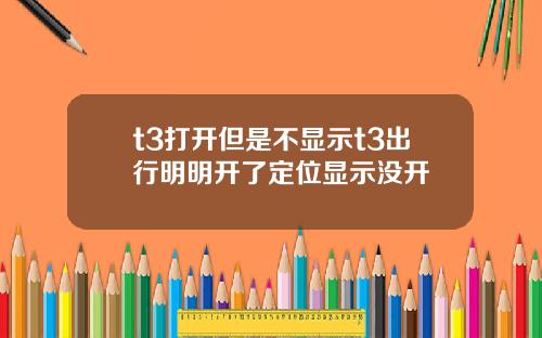 t3打开但是不显示t3出行明明开了定位显示没开
