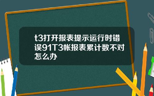 t3打开报表提示运行时错误91T3帐报表累计数不对怎么办