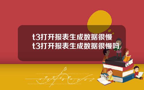 t3打开报表生成数据很慢t3打开报表生成数据很慢吗