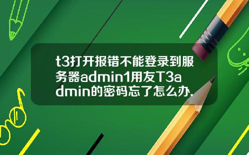 t3打开报错不能登录到服务器admin1用友T3admin的密码忘了怎么办.