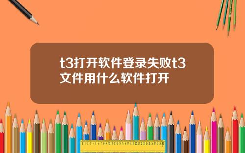 t3打开软件登录失败t3文件用什么软件打开