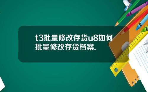 t3批量修改存货u8如何批量修改存货档案.