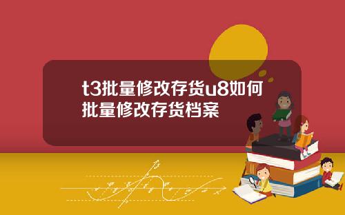 t3批量修改存货u8如何批量修改存货档案
