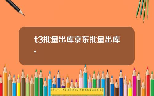 t3批量出库京东批量出库.