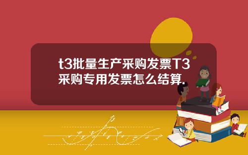 t3批量生产采购发票T3采购专用发票怎么结算.