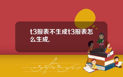 t3报表不生成t3报表怎么生成.