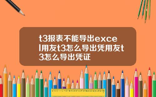 t3报表不能导出excel用友t3怎么导出凭用友t3怎么导出凭证