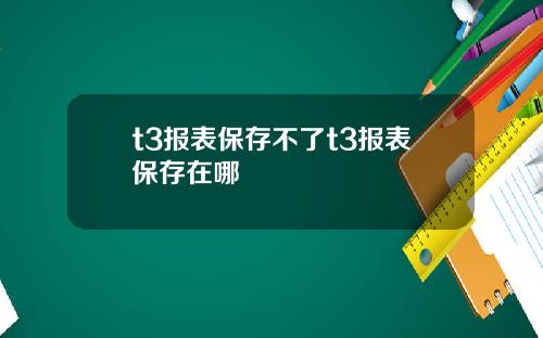t3报表保存不了t3报表保存在哪
