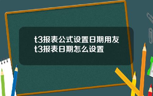 t3报表公式设置日期用友t3报表日期怎么设置