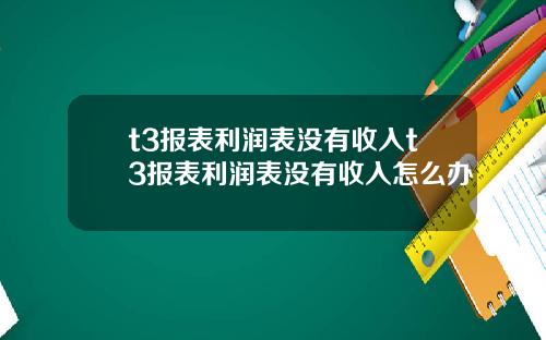 t3报表利润表没有收入t3报表利润表没有收入怎么办