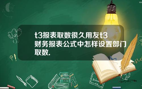t3报表取数很久用友t3财务报表公式中怎样设置部门取数.