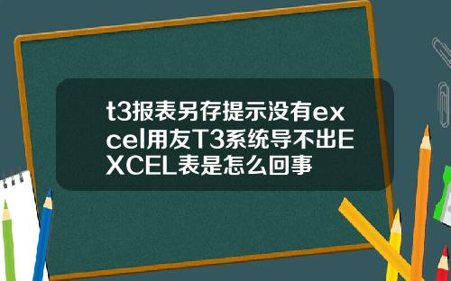 t3报表另存提示没有excel用友T3系统导不出EXCEL表是怎么回事