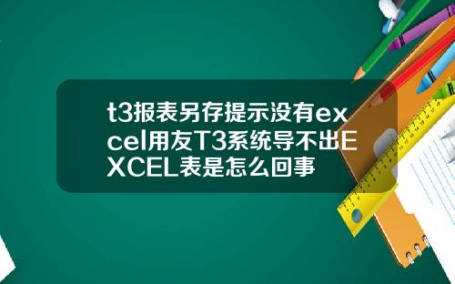 t3报表另存提示没有excel用友T3系统导不出EXCEL表是怎么回事